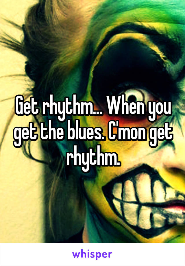 Get rhythm... When you get the blues. C'mon get rhythm.