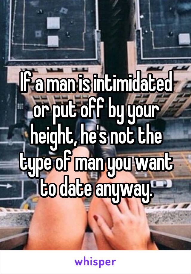 If a man is intimidated or put off by your height, he's not the type of man you want to date anyway.