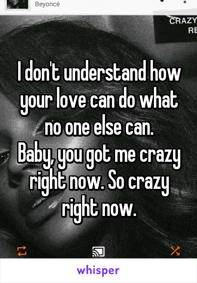 I don't understand how your love can do what no one else can.
Baby, you got me crazy right now. So crazy right now.