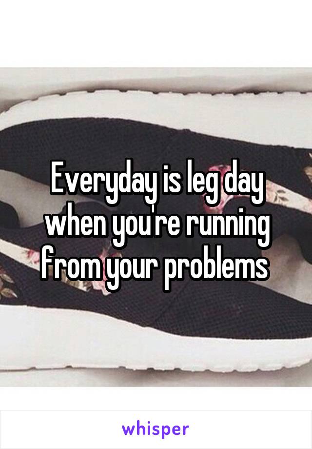 Everyday is leg day when you're running from your problems 