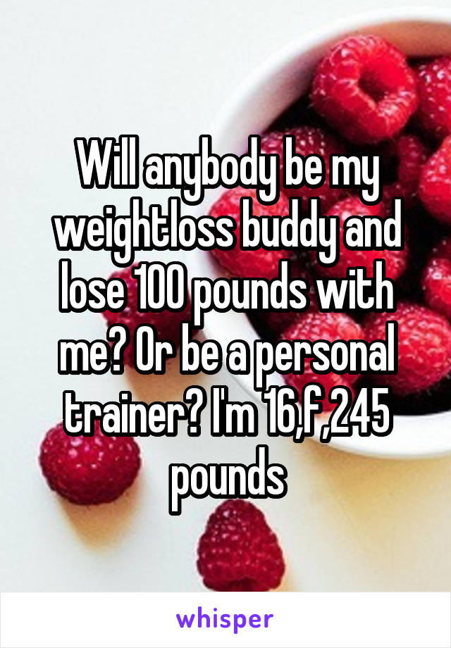 Will anybody be my weightloss buddy and lose 100 pounds with me? Or be a personal trainer? I'm 16,f,245 pounds