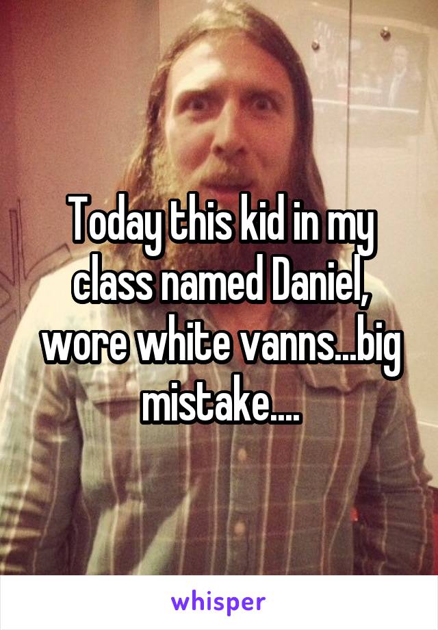 Today this kid in my class named Daniel, wore white vanns...big mistake....