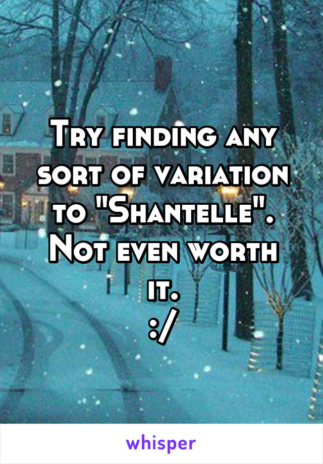 Try finding any sort of variation to "Shantelle".
Not even worth it.
:/