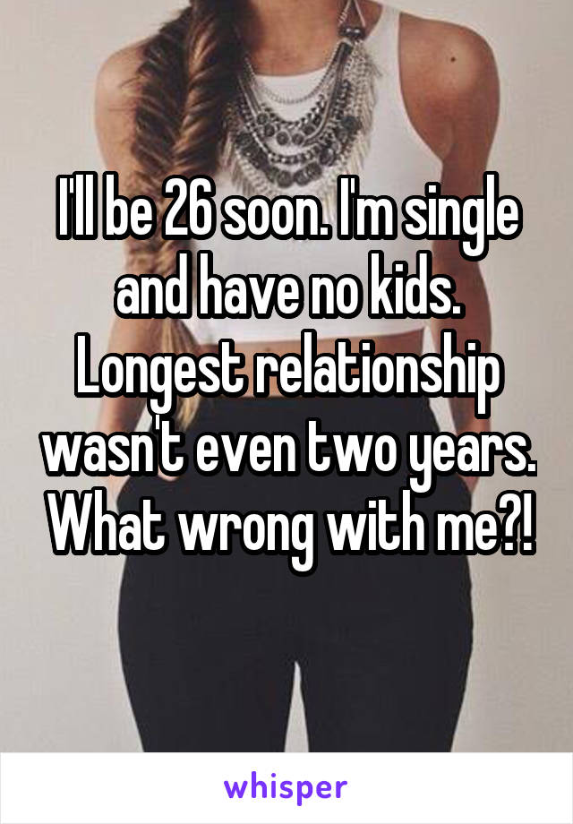 I'll be 26 soon. I'm single and have no kids. Longest relationship wasn't even two years. What wrong with me?!
