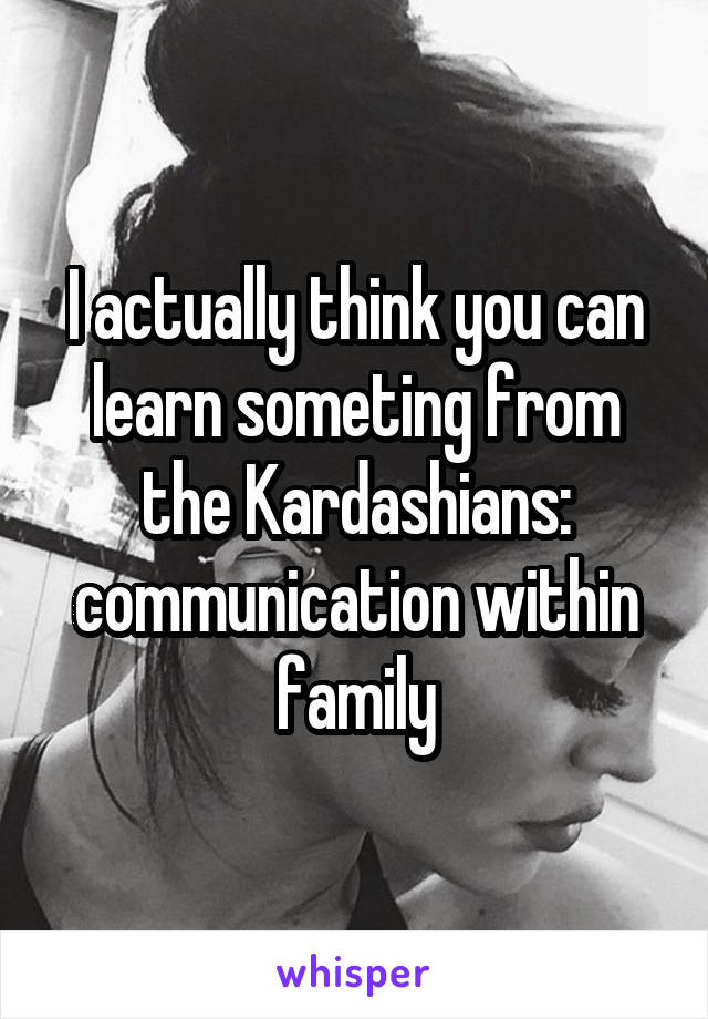 I actually think you can learn someting from the Kardashians: communication within family