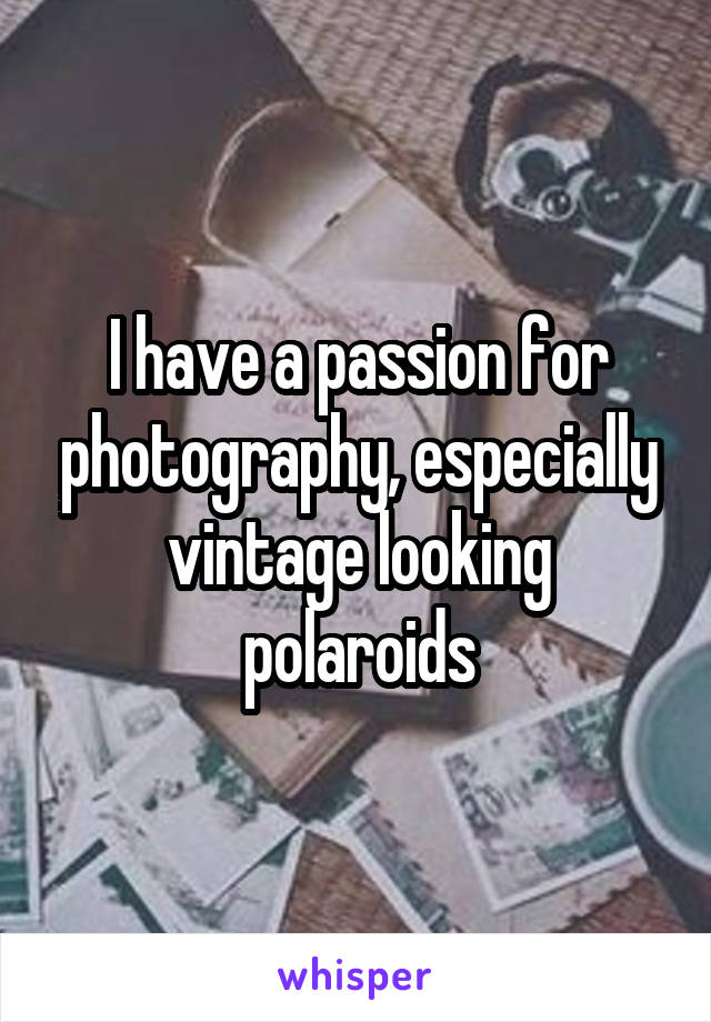 I have a passion for photography, especially vintage looking polaroids