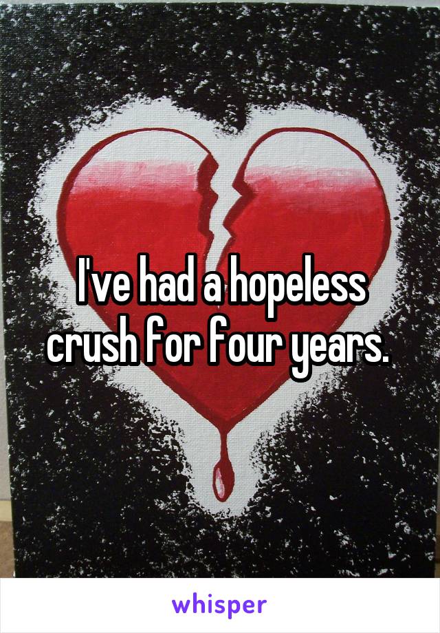 I've had a hopeless crush for four years. 