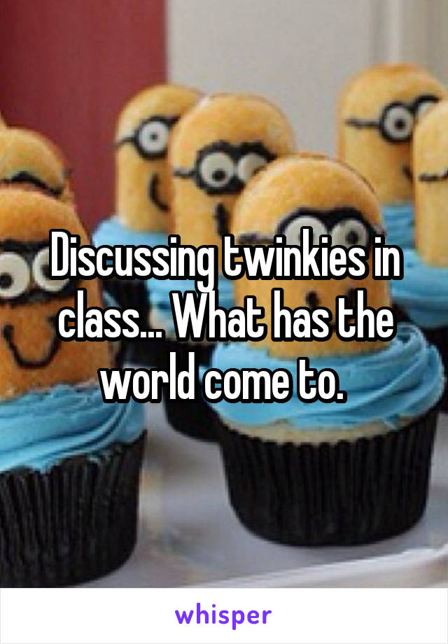 Discussing twinkies in class... What has the world come to. 