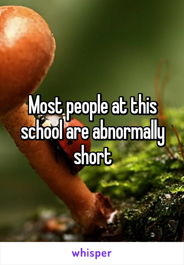 Most people at this school are abnormally short