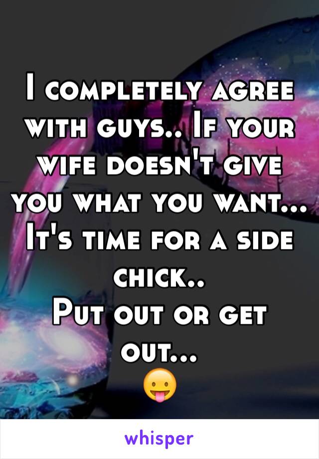 I completely agree with guys.. If your wife doesn't give you what you want... It's time for a side chick..
Put out or get out...
😛