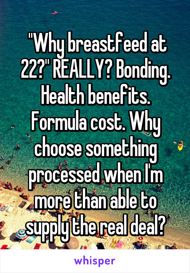  "Why breastfeed at 22?" REALLY? Bonding. Health benefits. Formula cost. Why choose something processed when I'm more than able to supply the real deal?