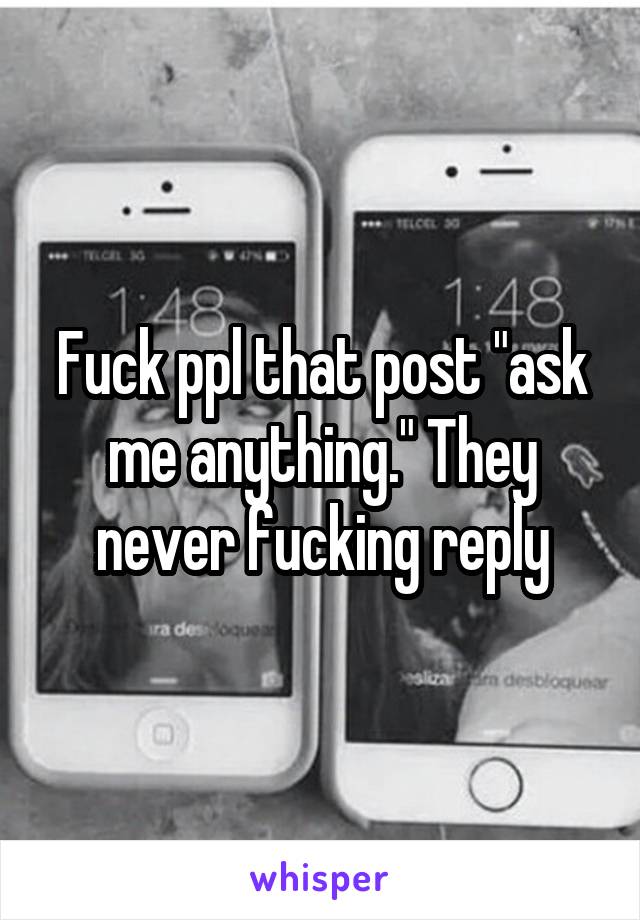 Fuck ppl that post "ask me anything." They never fucking reply