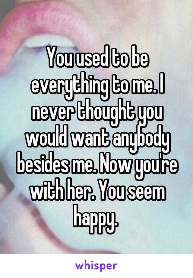 You used to be everything to me. I never thought you would want anybody besides me. Now you're with her. You seem happy. 