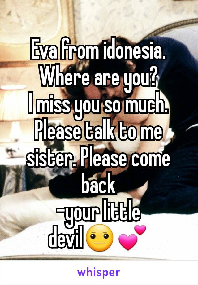 Eva from idonesia. Where are you?
I miss you so much. Please talk to me sister. Please come back
-your little devil😐💕