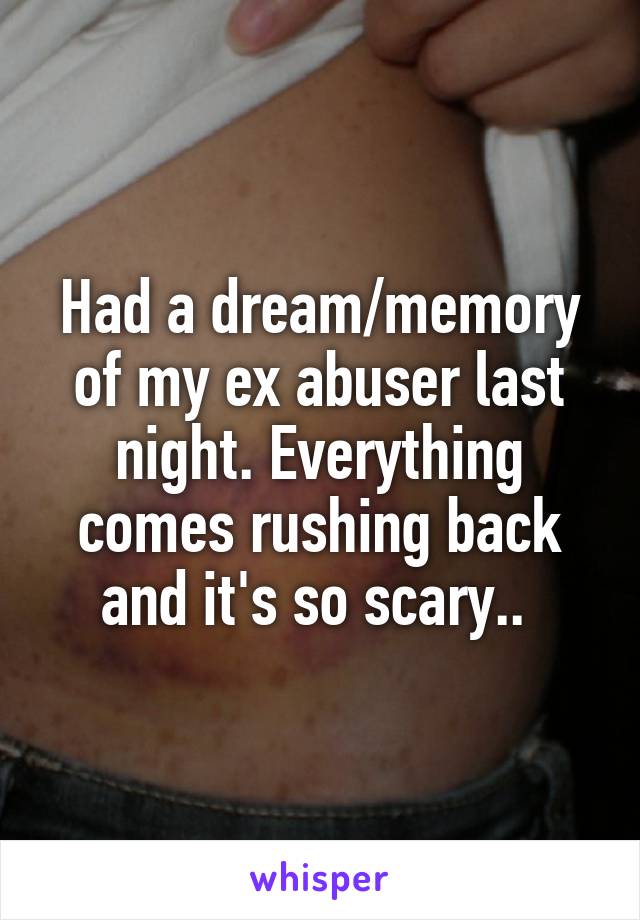 Had a dream/memory of my ex abuser last night. Everything comes rushing back and it's so scary.. 