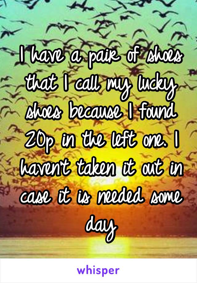 I have a pair of shoes that I call my lucky shoes because I found 20p in the left one. I haven't taken it out in case it is needed some day