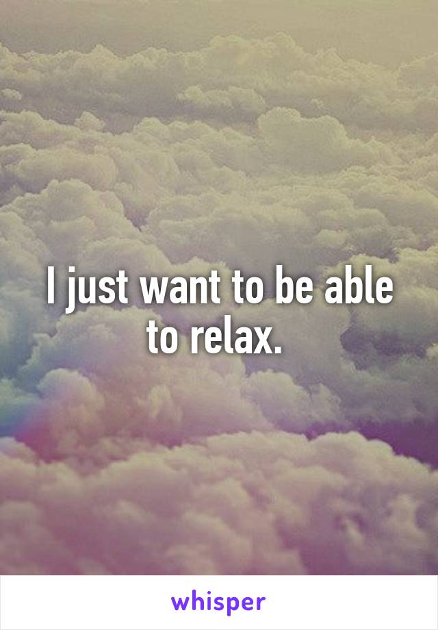 I just want to be able to relax. 