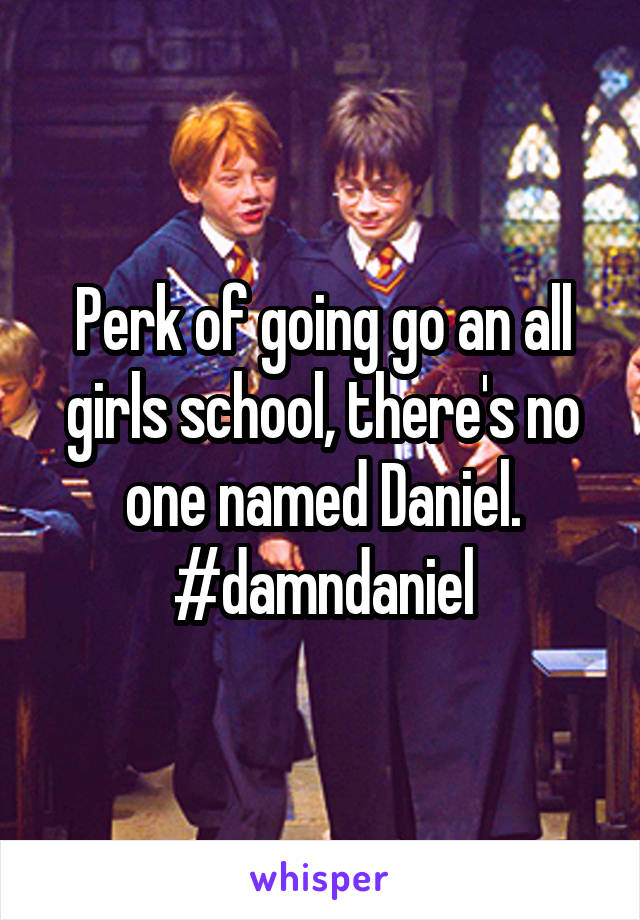 Perk of going go an all girls school, there's no one named Daniel. #damndaniel