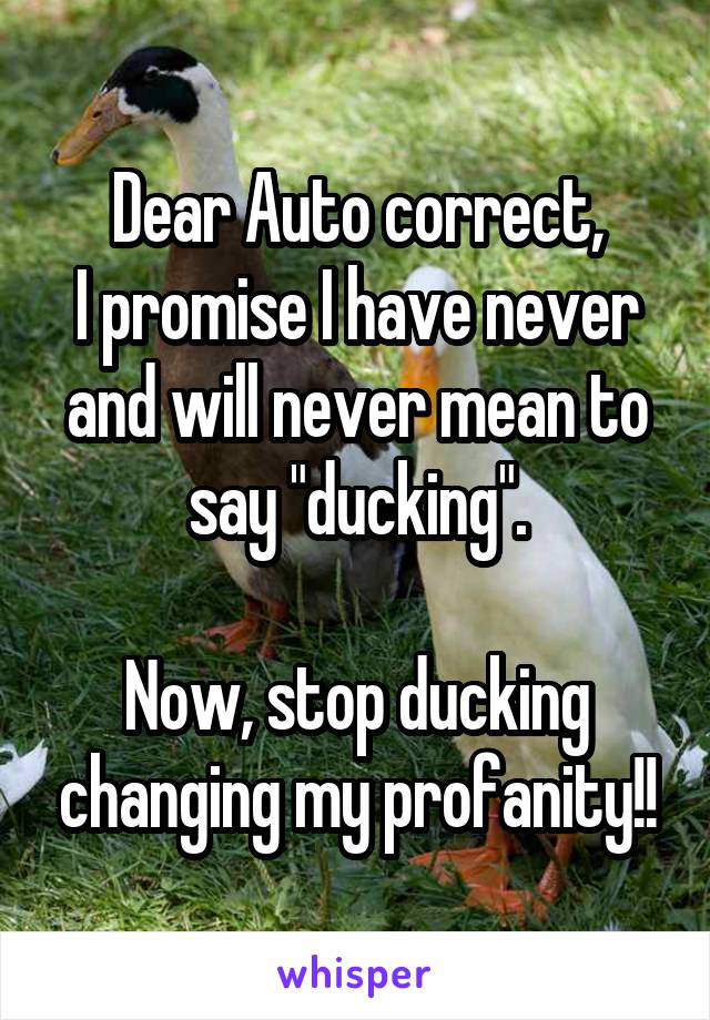 Dear Auto correct,
I promise I have never and will never mean to say "ducking".

Now, stop ducking changing my profanity!!