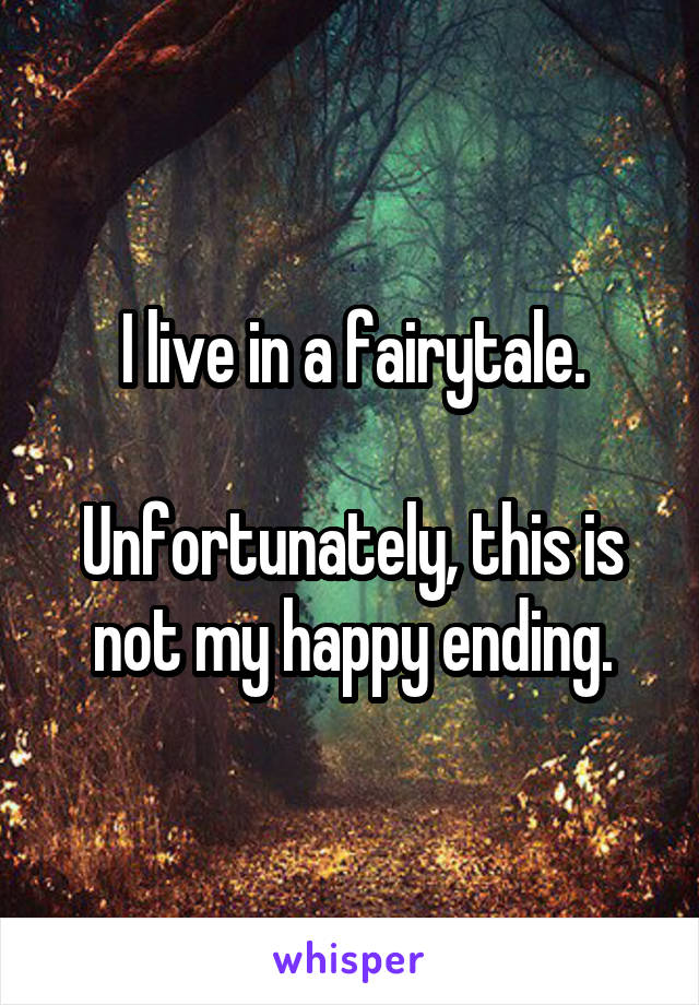 I live in a fairytale.

Unfortunately, this is not my happy ending.