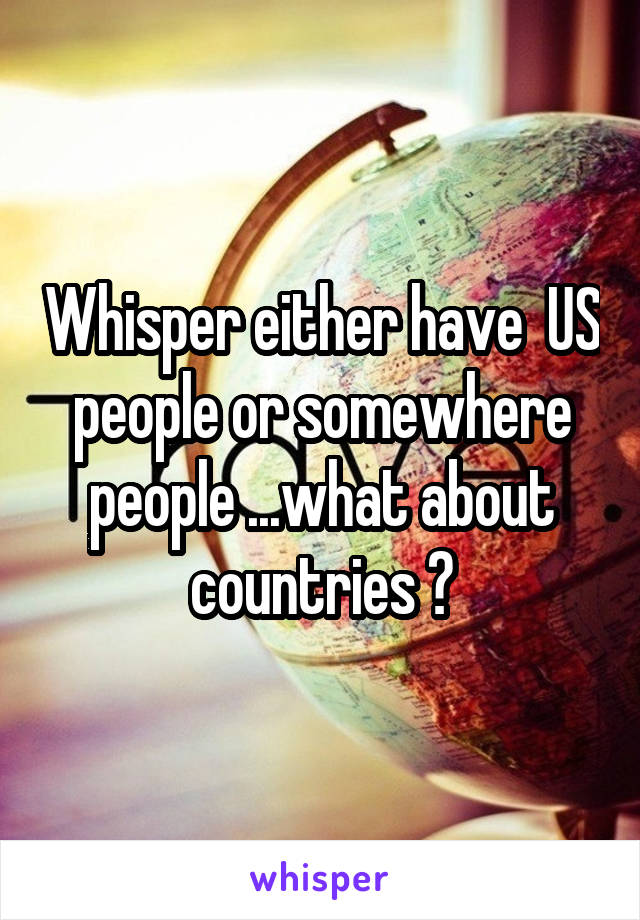 Whisper either have  US people or somewhere people ...what about countries ?