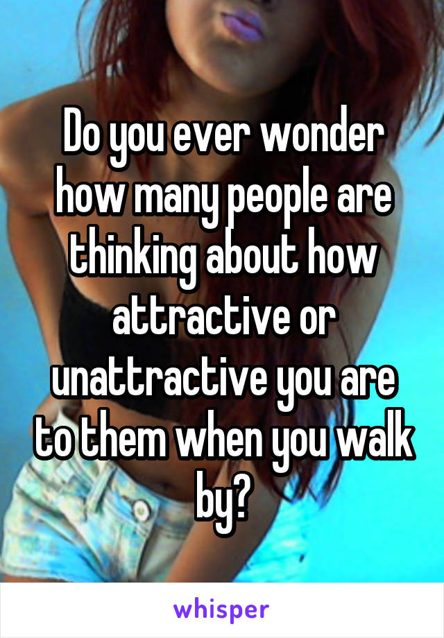 Do you ever wonder how many people are thinking about how attractive or unattractive you are to them when you walk by?