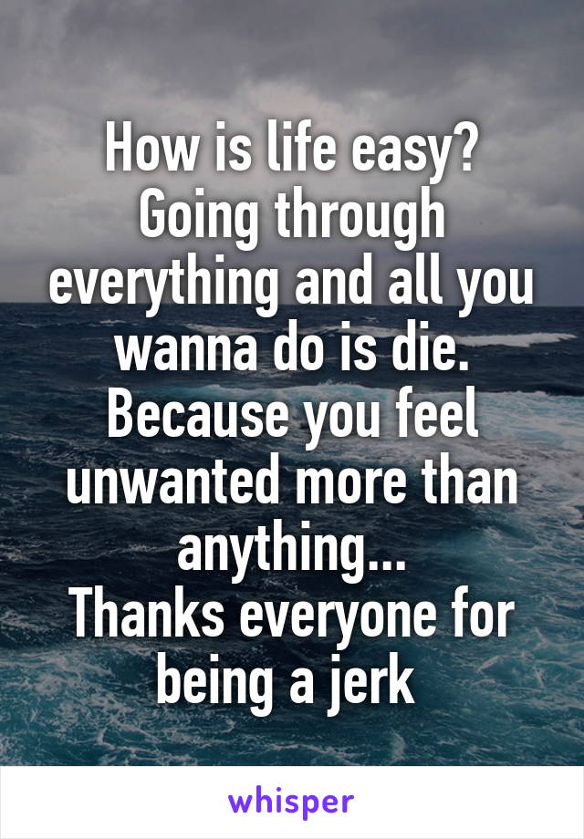 How is life easy?
Going through everything and all you wanna do is die. Because you feel unwanted more than anything...
Thanks everyone for being a jerk 