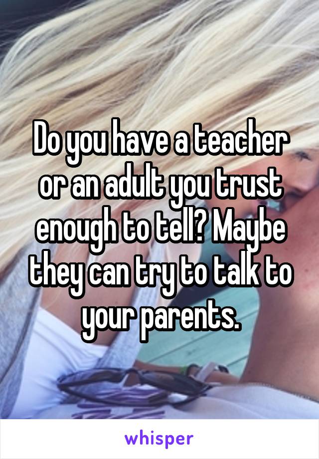 Do you have a teacher or an adult you trust enough to tell? Maybe they can try to talk to your parents.