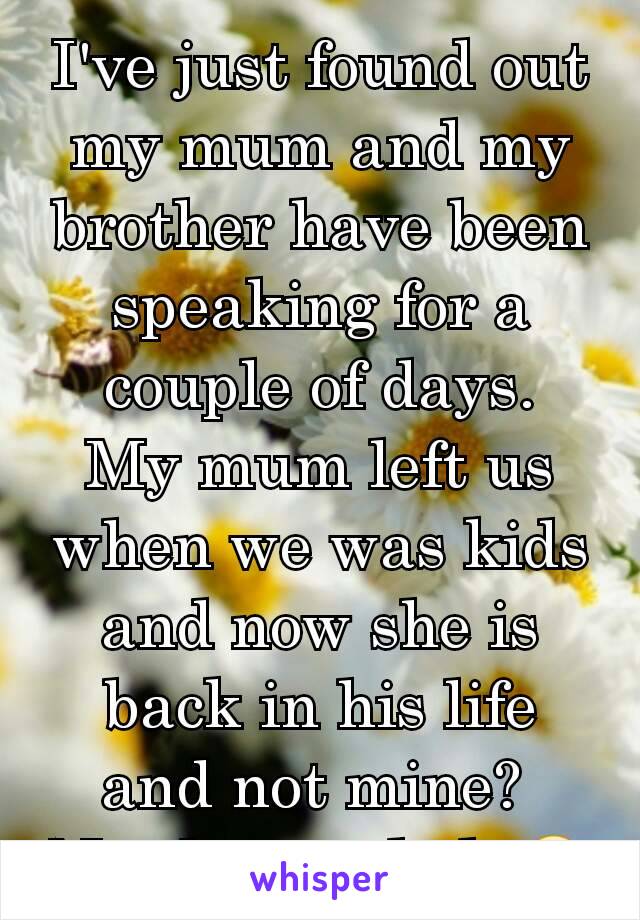 I've just found out my mum and my brother have been speaking for a couple of days.
My mum left us when we was kids and now she is back in his life and not mine? 
Need some help😣