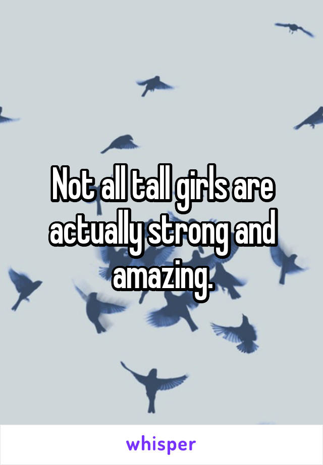 Not all tall girls are actually strong and amazing.