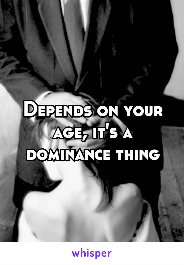 Depends on your age, it's a dominance thing