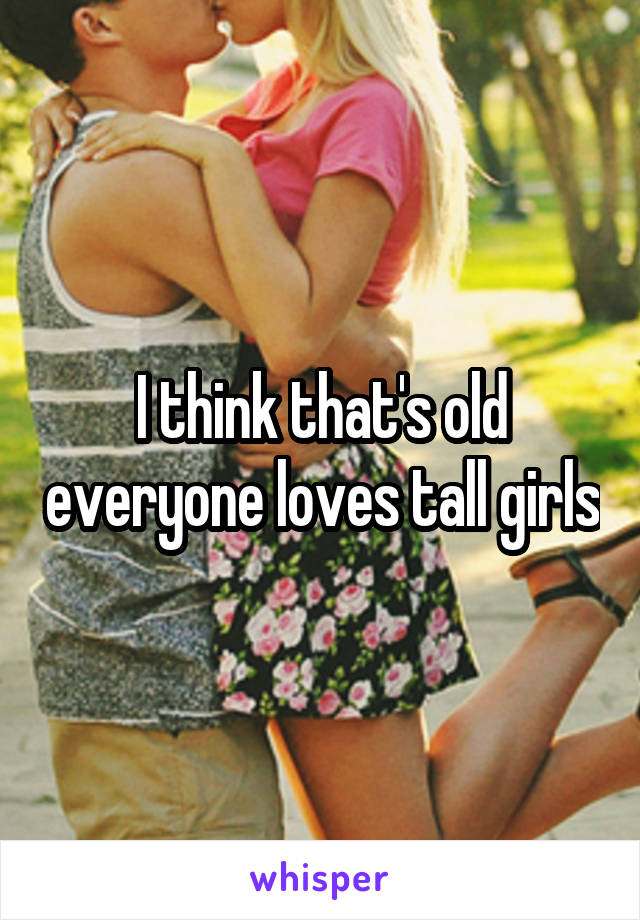 I think that's old everyone loves tall girls