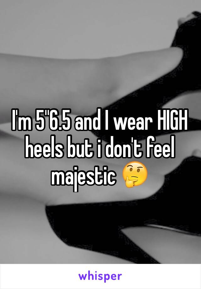 I'm 5"6.5 and I wear HIGH heels but i don't feel majestic 🤔