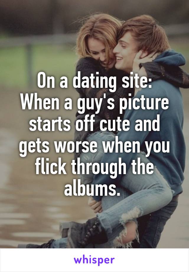 On a dating site:
When a guy's picture starts off cute and gets worse when you flick through the albums. 