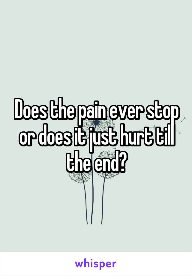 Does the pain ever stop or does it just hurt till the end?