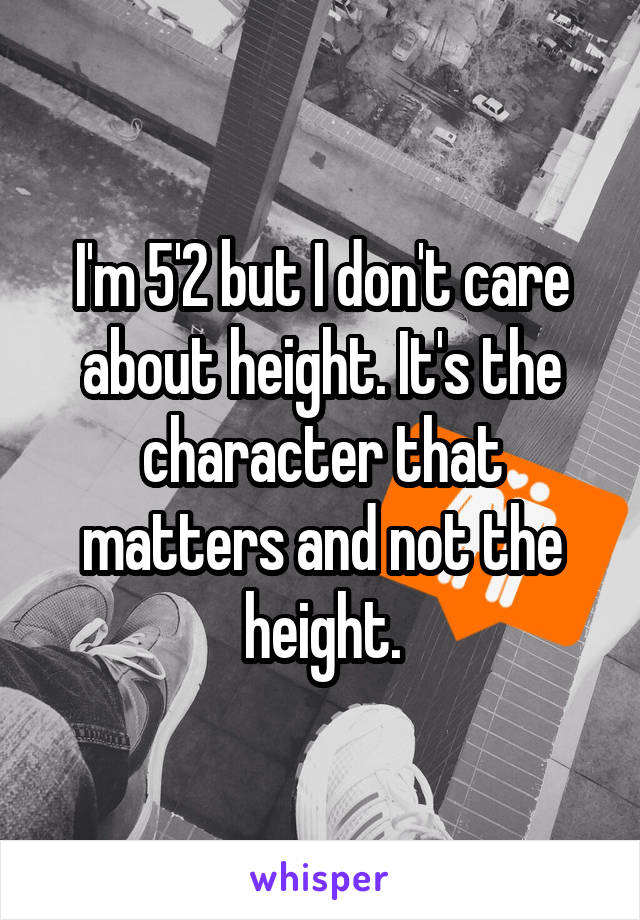 I'm 5'2 but I don't care about height. It's the character that matters and not the height.