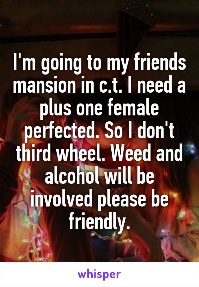 I'm going to my friends mansion in c.t. I need a plus one female perfected. So I don't third wheel. Weed and alcohol will be involved please be friendly.