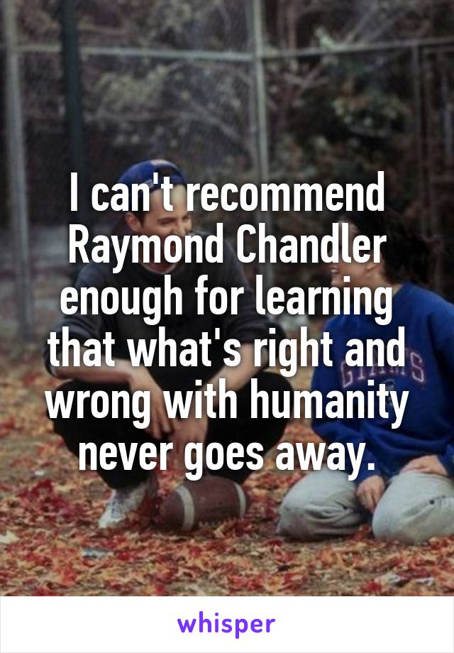 I can't recommend Raymond Chandler enough for learning that what's right and wrong with humanity never goes away.