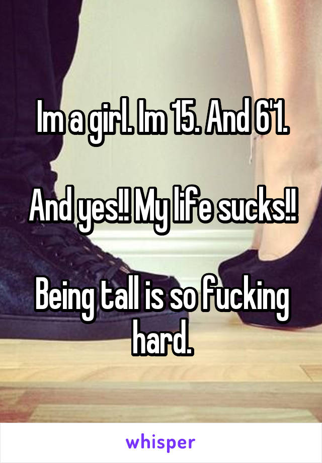 Im a girl. Im 15. And 6'1.

And yes!! My life sucks!!

Being tall is so fucking hard.