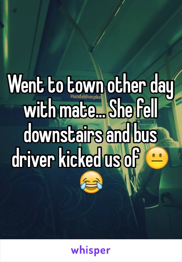 Went to town other day with mate... She fell downstairs and bus driver kicked us of 😐😂