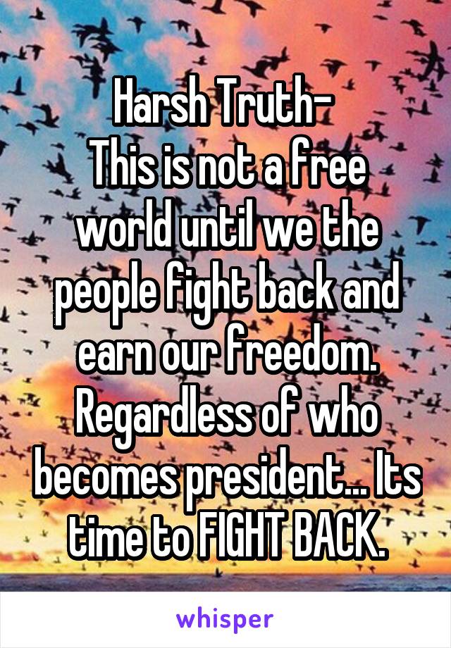 
Harsh Truth- 
This is not a free world until we the people fight back and earn our freedom.
Regardless of who becomes president... Its time to FIGHT BACK.
