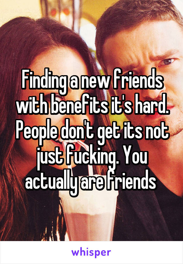 Finding a new friends with benefits it's hard. People don't get its not just fucking. You actually are friends 