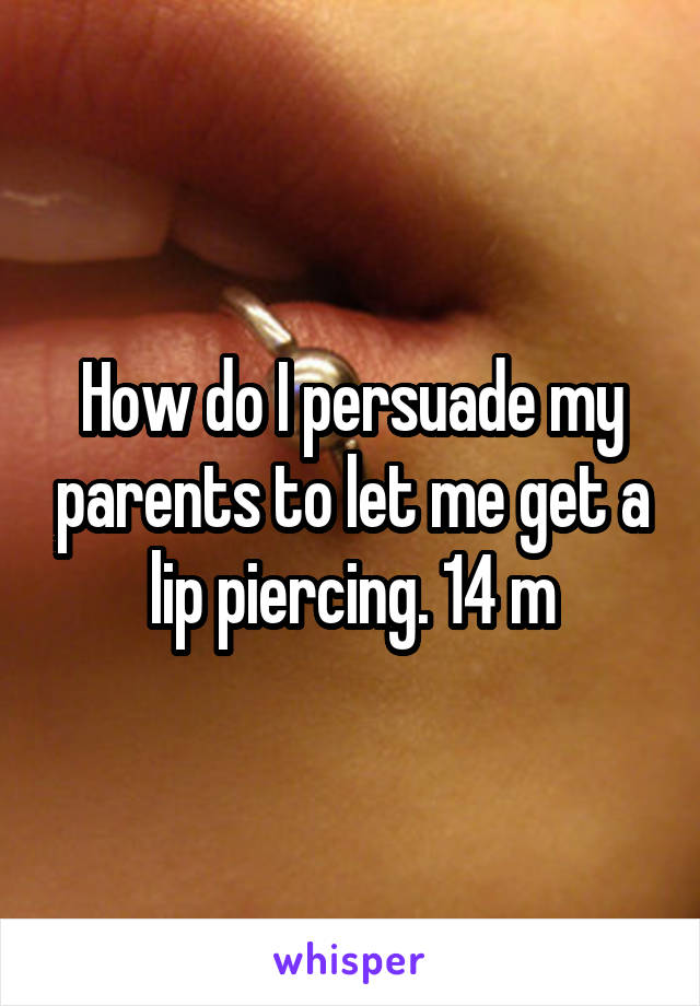 How do I persuade my parents to let me get a lip piercing. 14 m