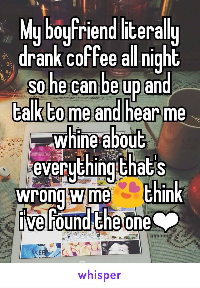 My boyfriend literally drank coffee all night so he can be up and talk to me and hear me whine about everything that's wrong w me😍think i've found the one❤