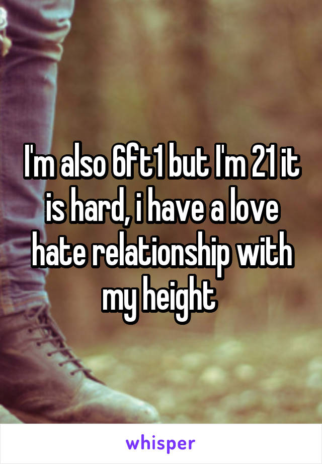 I'm also 6ft1 but I'm 21 it is hard, i have a love hate relationship with my height 