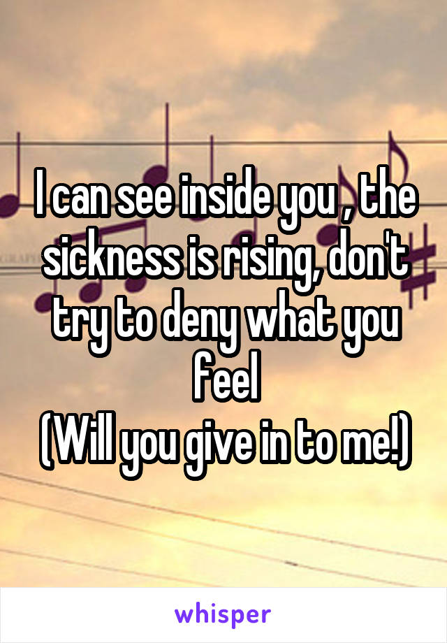 I can see inside you , the sickness is rising, don't try to deny what you feel
(Will you give in to me!)