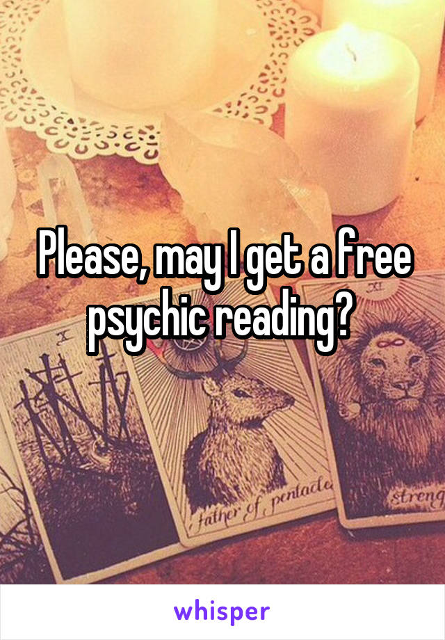 Please, may I get a free psychic reading? 
