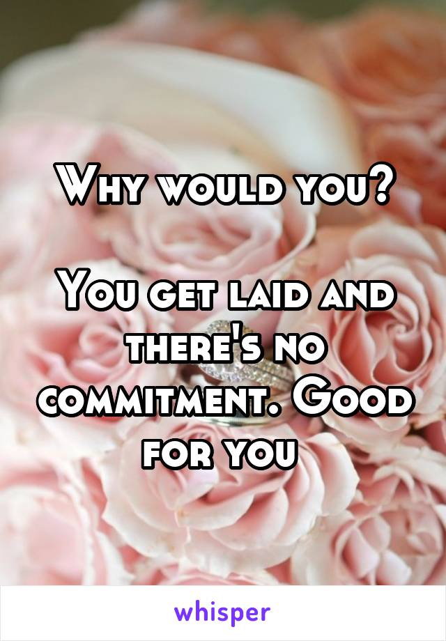 Why would you?

You get laid and there's no commitment. Good for you 