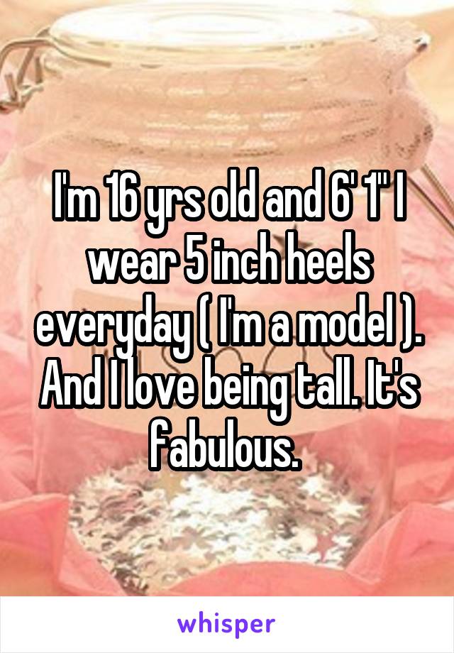 I'm 16 yrs old and 6' 1" I wear 5 inch heels everyday ( I'm a model ). And I love being tall. It's fabulous. 