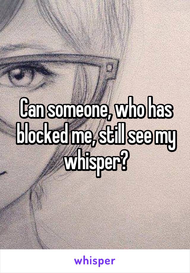 Can someone, who has blocked me, still see my whisper?